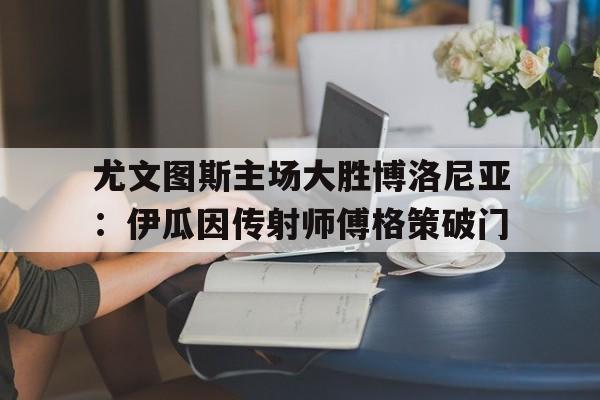 尤文图斯主场大胜博洛尼亚：伊瓜因传射师傅格策破门的简单介绍