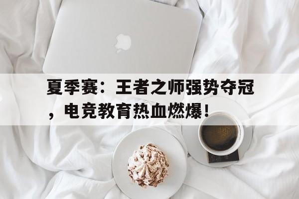 夏季赛：王者之师强势夺冠，电竞教育热血燃爆！