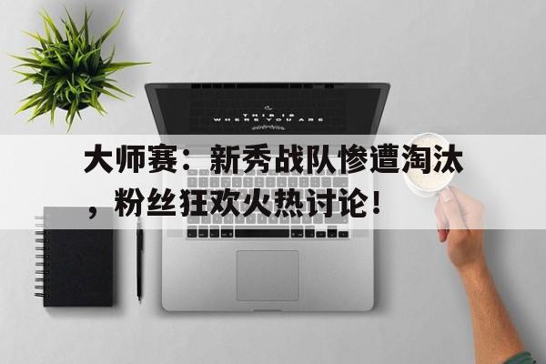 大师赛：新秀战队惨遭淘汰，粉丝狂欢火热讨论！