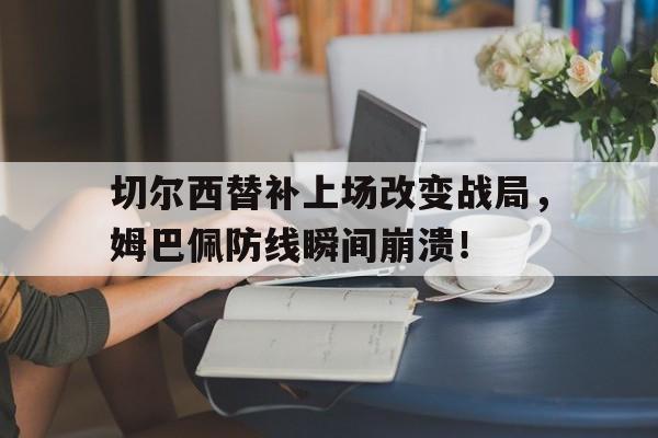 切尔西替补上场改变战局，姆巴佩防线瞬间崩溃！