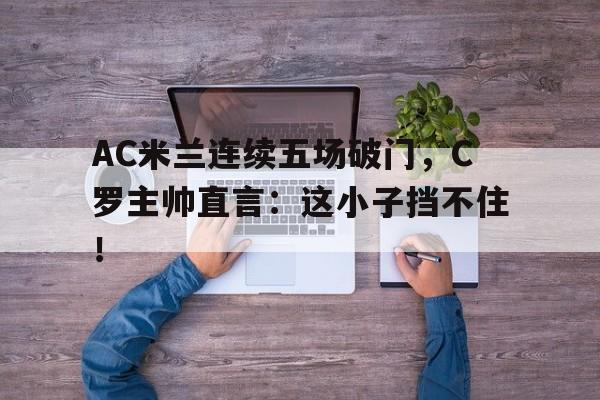 AC米兰连续五场破门，C罗主帅直言：这小子挡不住！
