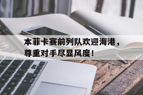 本菲卡赛前列队欢迎海港，尊重对手尽显风度！